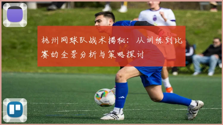 杭州网球队战术揭秘：从训练到比赛的全景分析与策略探讨