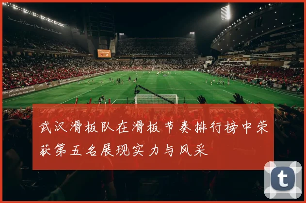 武汉滑板队在滑板节奏排行榜中荣获第五名展现实力与风采