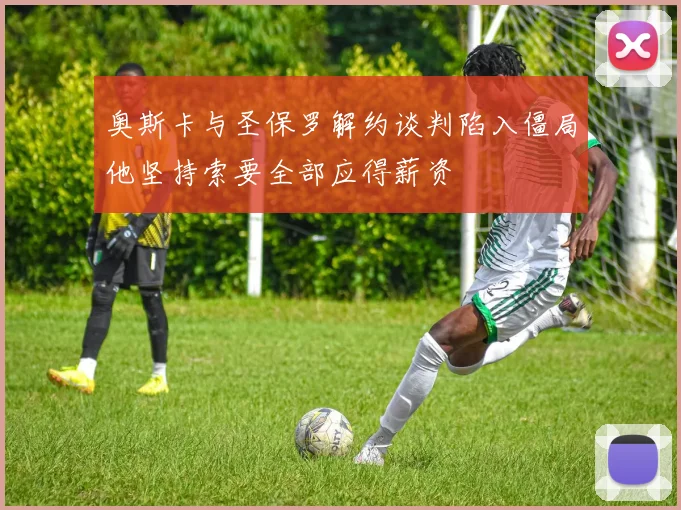 奥斯卡与圣保罗解约谈判陷入僵局他坚持索要全部应得薪资