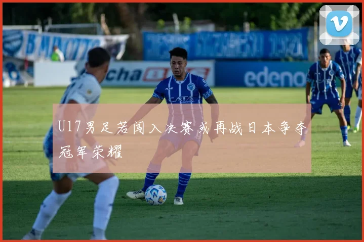 U17男足若闯入决赛或再战日本争夺冠军荣耀