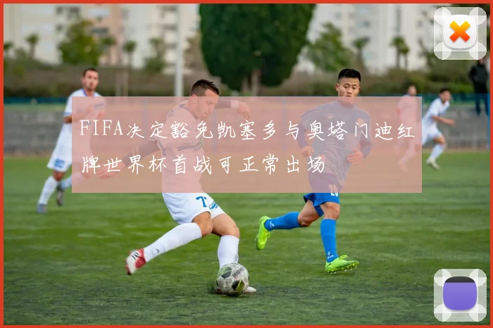 FIFA决定豁免凯塞多与奥塔门迪红牌世界杯首战可正常出场