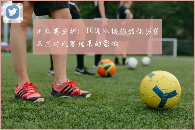 洲际赛分析：IG团队协作的优劣势及其对比赛结果的影响